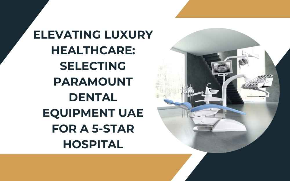 Elevating Luxury Healthcare: Selecting Paramount Dental Equipment UAE for a 5-Star Hospital